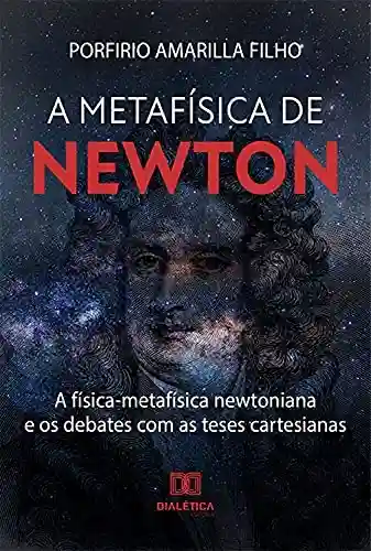 Livro Baixar: A Metafísica de Newton: a física-metafísica newtoniana e os debates com as teses cartesianas