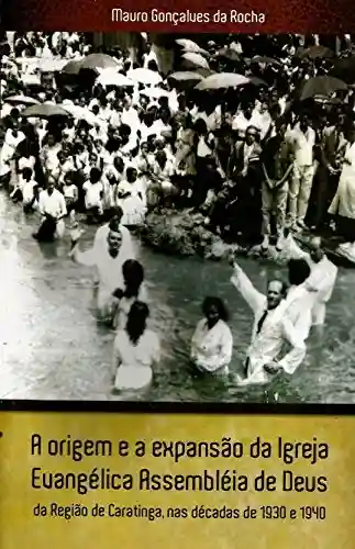 Livro Baixar: A origem e a expansão da Igreja Evangélica Assembleia de Deus da Região de Caratinga, nas décadas de 1930 e 1940