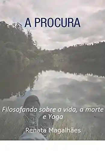 A Procura – Filosofando sobre a vida, a morte e Yoga - Renata Magalhães