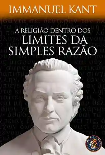 A RELIGIÃO DENTRO DOS LIMITES DA SIMPLES RAZÃO - Immanuel Kant