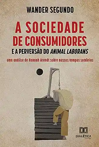 Livro Baixar: A Sociedade de Consumidores e a Perversão do Animal Laborans: uma análise de Hannah Arendt sobre nossos tempos sombrios