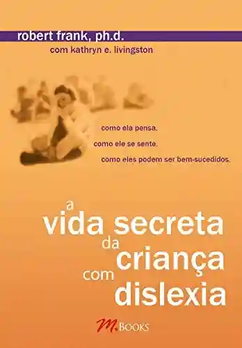 Livro Baixar: A vida secreta da criança com dislexia: Como ela pensa. Como ela se sente. Como eles podem ser bem-sucedidos.
