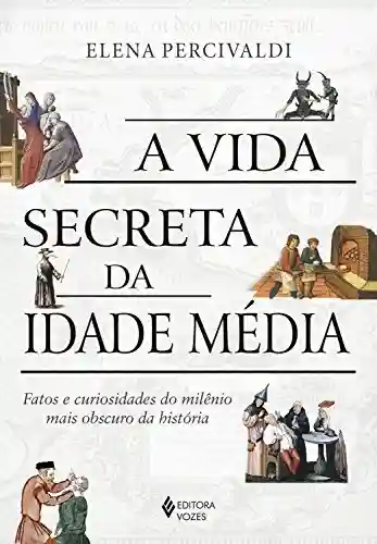 A vida secreta da Idade Média: Fatos e curiosidades do milênio mais obscuro da história - Elena Percivaldi