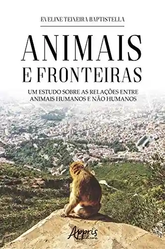 Animais e Fronteiras: Um Estudo sobre as Relações entre Animais Humanos e Não Humanos - Eveline Teixeira Baptistella