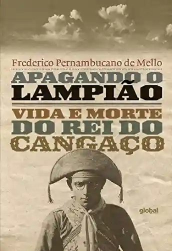 Apagando o Lampião: Vida e morte do rei do cangaço - Frederico Pernambucano de Mello