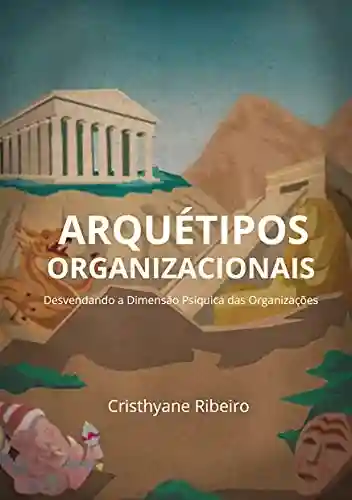 Arquétipos Organizacionais: Desvendando a Dimensão Psíquica das Organizações - Cristhyane Ribeiro