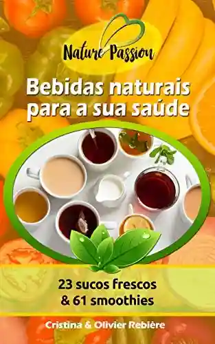 Bebidas naturais para a sua saúde: 23 sucos frescos & 61 smoothies (Nature Passion Livro 0) - Cristina Rebière