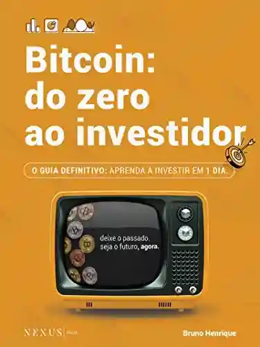 Bitcoin: Do Zero ao Investidor: O GUIA DEFINITIVO: APRENDA A INVESTIR EM 1 DIA - Bruno Henrique de Morais Alves