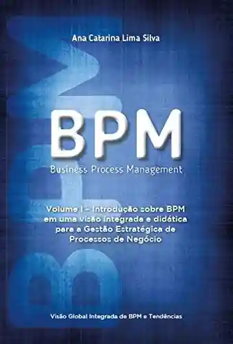 BPM – Business Process Management: Introdução sobre BPM em uma visão integrada e didática para a gestão estratégica de processos de negócio - Ana Catarina Lima Silva