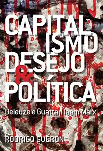 Capitalismo, Desejo e Política: Deleuze e Guattari leem Marx - Rodrigo Guéron