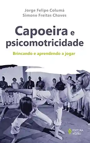Capoeira e psicomotricidade: Brincando e aprendendo a jogar - Jorge Felipe Coluná