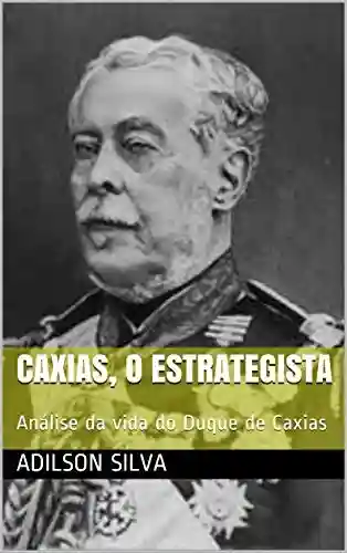 Caxias, o estrategista: Análise da vida do Duque de Caxias - Adilson Silva