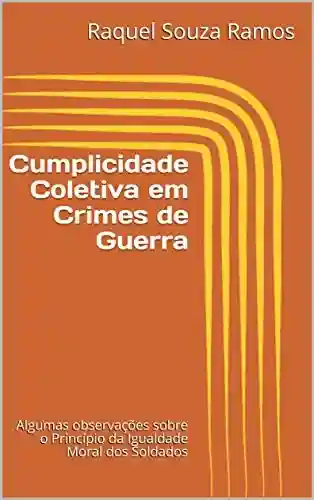 Cumplicidade Coletiva em Crimes de Guerra: Algumas observações sobre o Princípio da Igualdade Moral dos Soldados - Raquel Souza Ramos