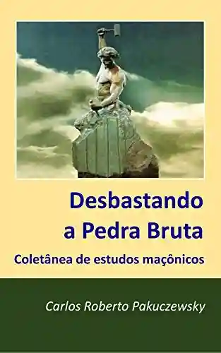 Desbastando a Pedra Bruta: Coletânia de estudos maçônicos - Carlos Pakuczewsky