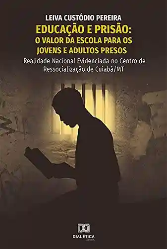 Livro Baixar: Educação e Prisão: valor da escola para os jovens e adultos presos: realidade nacional evidenciada no centro de ressocialização de Cuiabá/MT