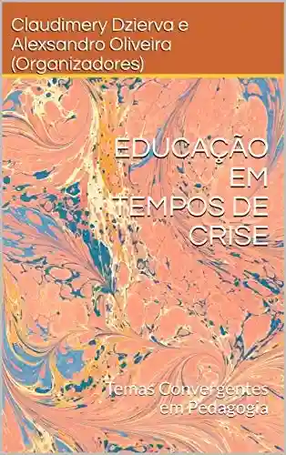 EDUCAÇÃO EM TEMPOS DE CRISE: Temas Convergentes em Pedagogia - Claudimery Dzierva e Alexsandro Oliveira (Organizadores)