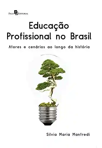 Educação profissional no Brasil: Atores e cenários ao longo da História - Silvia Maria Manfredi