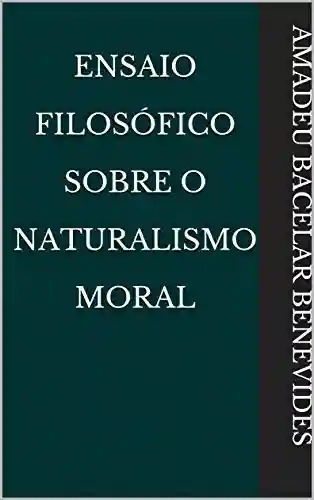 Ensaio Filosófico Sobre O Naturalismo Moral - Amadeu Bacelar Benevides