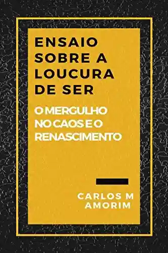 Ensaio Sobre a Loucura de Ser: O mergulho no caos e o renascimento - Carlos M Amorim
