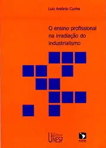 Livro Baixar: Ensino Profissional Na Irradiação Do Industrialismo, O