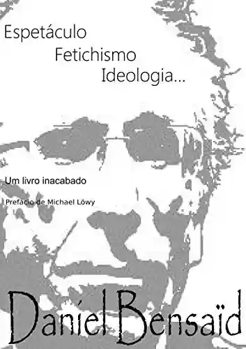 Espetáculo, Fetichismo, Ideologia: Um livro inacabado… - Daniel Bensaid