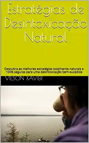 Estratégias de Desintoxicação Natural: Descubra as melhores estratégias totalmente naturais e 100% seguras para uma desintoxicação bem-sucedida - Vilson Xavier