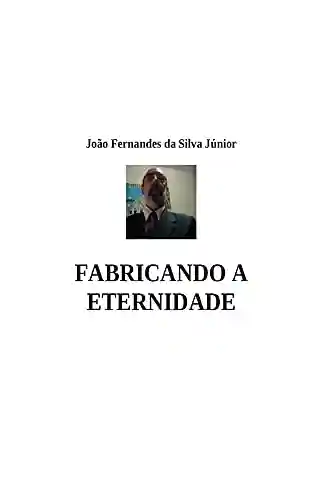 FABRICANDO A ETERNIDADE - João Fernandes da Silva Júnior
