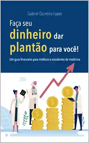 Livro Baixar: FAÇA SEU DINHEIRO DAR PLANTÃO PARA VOCÊ: Guia Financeiro Para Médicos e Estudantes de Medicina