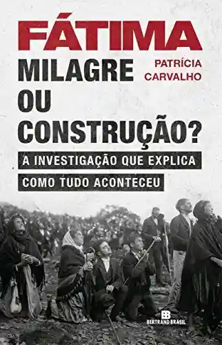 Fátima: milagre ou construção?: A investigação que explica como tudo aconteceu - Patricia Carvalho