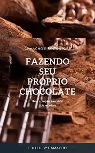 Fazendo seu próprio Chocolate: Se você adora chocolate, não pode perder esta oportunidade de Descobrir como fazer chocolate caseiro! - Luiz Fernando Neto