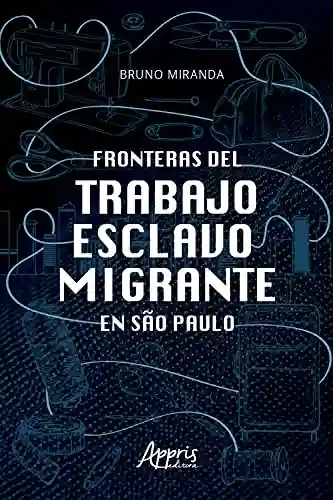 Fronteras Del Trabajo Esclavo Migrante en São Paulo - Bruno Miranda