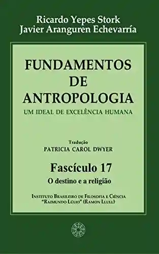 Fundamentos de Antropologia – Fasciculo 17 – O destino e a religião – Um ideal de excelência humana - Ricardo Yepes Stork