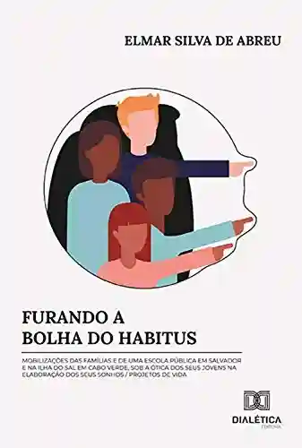 Livro Baixar: Furando a Bolha do Habitus: mobilizações das famílias e de uma escola pública em Salvador e na Ilha do Sal em Cabo Verde, sob a ótica dos seus jovens na elaboração dos seus sonhos