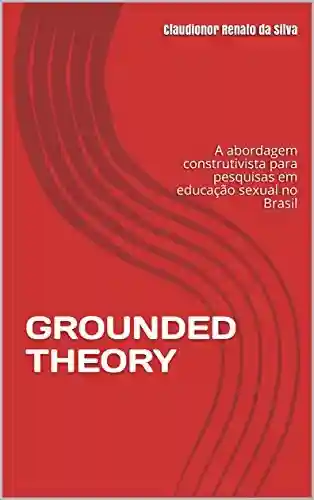 GROUNDED THEORY: A abordagem construtivista para pesquisas em educação sexual no Brasil - Claudionor Renato da Silva