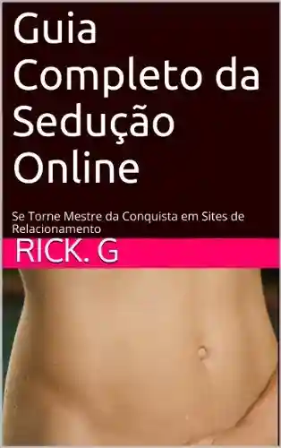 Guia Completo da Sedução Online: Se Torne Mestre da Conquista em Sites de Relacionamento - Rick. G