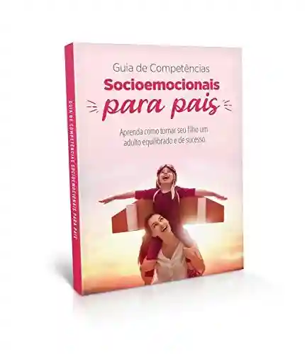 Livro Baixar: Guia de Competências Socioemocionais para Pais: Aprenda como tornar seu filho um adulto equilibrado e de sucesso