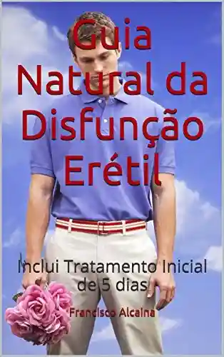 Guia Natural da Disfunção Erétil: Inclui Tratamento Inicial de 5 dias - Francisco Alcaina