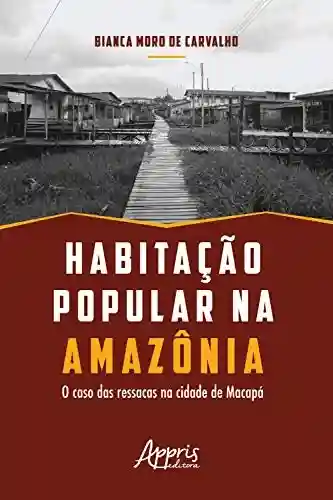 Habitação Popular na Amazônia: O Caso das Ressacas na Cidade de Macapá - Bianca Moro de Carvalho