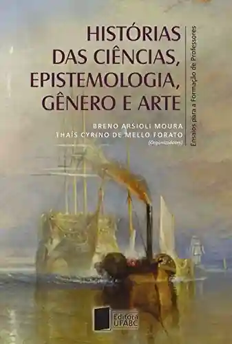Histórias das ciências, epistemologia, gênero e arte: ensaios para a formação de professores - Breno Arsioli Moura