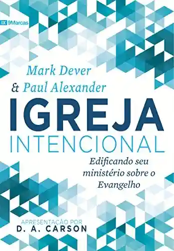 Igreja intencional: edificando seu ministério sobre o Evangelho - Mark Dever