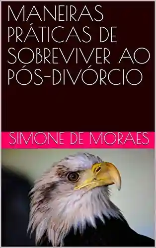 MANEIRAS PRÁTICAS DE SOBREVIVER AO PÓS-DIVÓRCIO - Simone de Moraes
