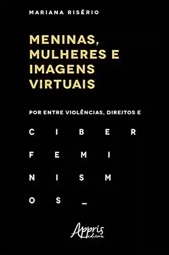 Livro Baixar: Meninas, Mulheres e Imagens Virtuais: Por Entre Violências, Direitos e Ciberfeminismos