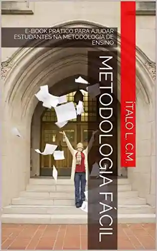METODOLOGIA FÁCIL: E-BOOK PRÁTICO PARA AJUDAR ESTUDANTES NA METODOLOGIA DE ENSINO - Ítalo L. C.M.
