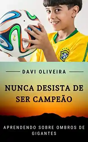 Nunca Desista de ser Campeão: Aprendendo Sobre Ombros de Gigantes - Davi Oliveira