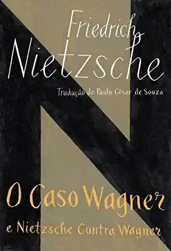 O caso Wagner e Nietzsche contra Wagner - Friedrich Nietzsche