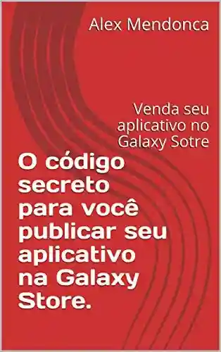 Livro Baixar: O código secreto para você publicar seu aplicativo na Galaxy Store.: Venda seu aplicativo no Galaxy Sotre