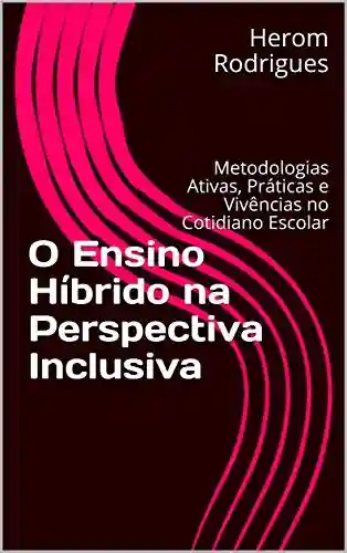 O Ensino Híbrido na Perspectiva Inclusiva: Metodologias Ativas, Práticas e Vivências no Cotidiano Escolar - Herom Rodrigues