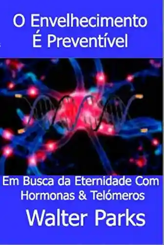 Livro Baixar: O Envelhecimento É Preventível: Em Busca da Eternidade Com Hormonas & Telómeros