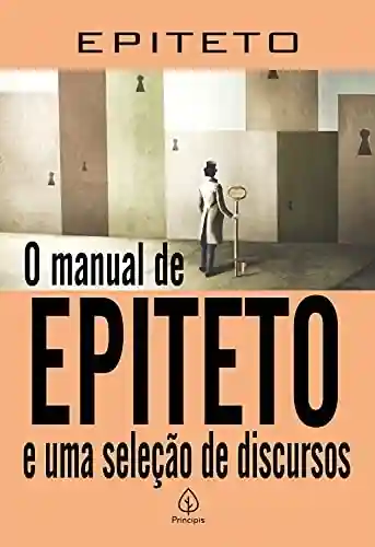 O manual de Epiteto e uma seleção de discursos (Clássicos da literatura mundial) - Epípeto