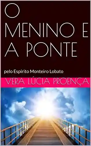 O MENINO E A PONTE: pelo Espírito Monteiro Lobato - Vera Lúcia Proença